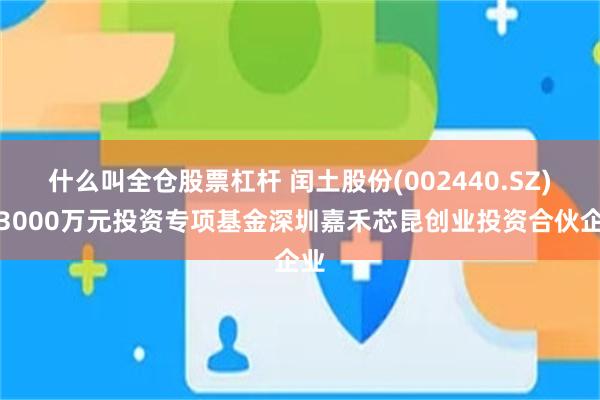 什么叫全仓股票杠杆 闰土股份(002440.SZ)拟3000万元投资专项基金深圳嘉禾芯昆创业投资合伙企业