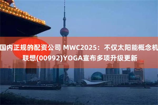 国内正规的配资公司 MWC2025：不仅太阳能概念机 联想(00992)YOGA宣布多项升级更新