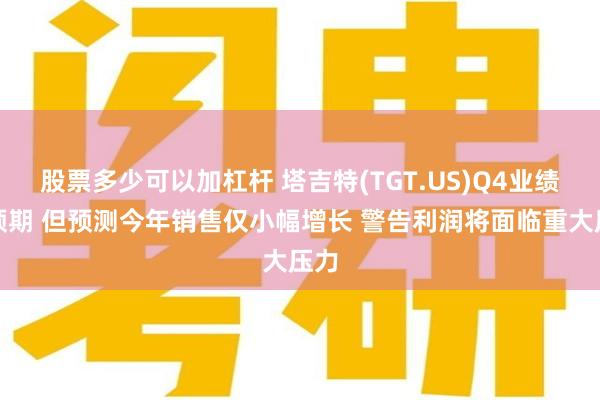 股票多少可以加杠杆 塔吉特(TGT.US)Q4业绩超预期 但预测今年销售仅小幅增长 警告利润将面临重大压力