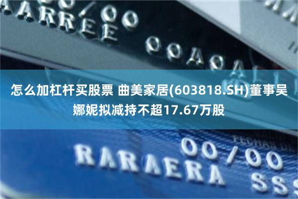 怎么加杠杆买股票 曲美家居(603818.SH)董事吴娜妮拟减持不超17.67万股