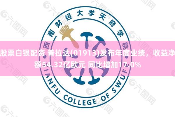 股票白银配资 普拉达(01913)发布年度业绩，收益净额54.32亿欧元 同比增加17.0%