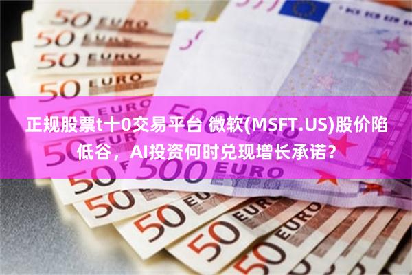 正规股票t十0交易平台 微软(MSFT.US)股价陷低谷，AI投资何时兑现增长承诺？