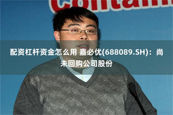 配资杠杆资金怎么用 嘉必优(688089.SH)：尚未回购公司股份