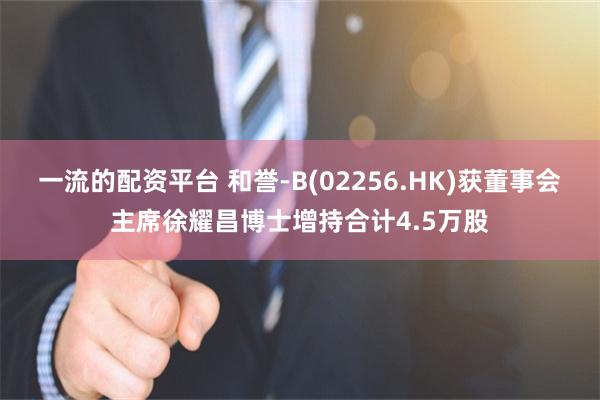 一流的配资平台 和誉-B(02256.HK)获董事会主席徐耀昌博士增持合计4.5万股