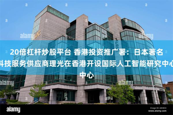 20倍杠杆炒股平台 香港投资推广署：日本著名科技服务供应商理光在香港开设国际人工智能研究中心