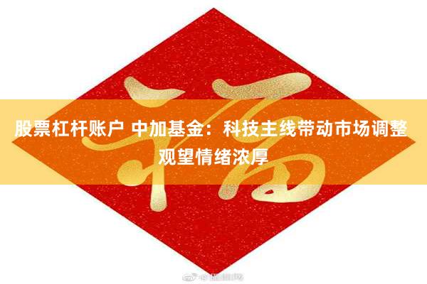 股票杠杆账户 中加基金：科技主线带动市场调整 观望情绪浓厚