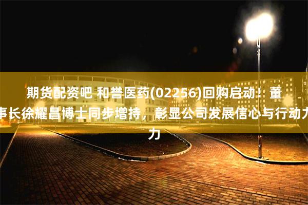 期货配资吧 和誉医药(02256)回购启动！董事长徐耀昌博士同步增持，彰显公司发展信心与行动力