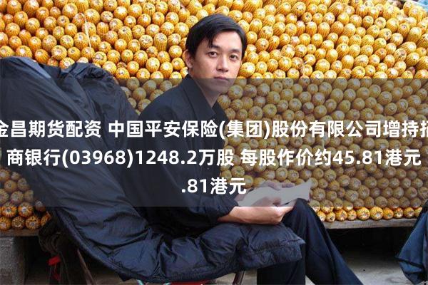 金昌期货配资 中国平安保险(集团)股份有限公司增持招商银行(03968)1248.2万股 每股作价约45.81港元
