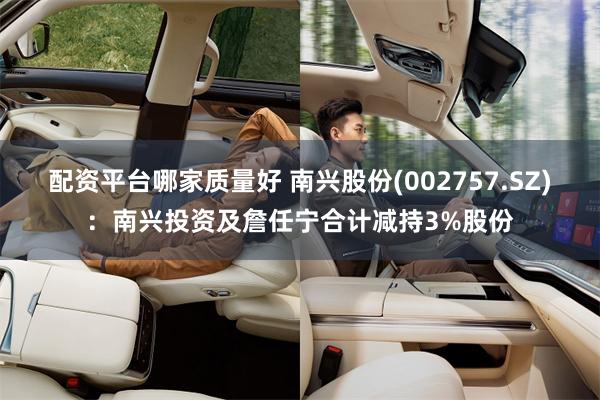 配资平台哪家质量好 南兴股份(002757.SZ)：南兴投资及詹任宁合计减持3%股份