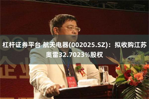 杠杆证券平台 航天电器(002025.SZ)：拟收购江苏奥雷32.7023%股权