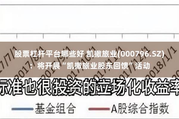 股票杠杆平台哪些好 凯撒旅业(000796.SZ)：将开展“凯撒旅业股东回馈”活动