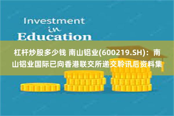 杠杆炒股多少钱 南山铝业(600219.SH)：南山铝业国际已向香港联交所递交聆讯后资料集