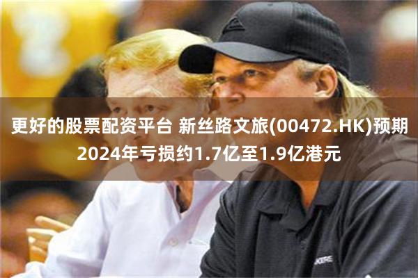 更好的股票配资平台 新丝路文旅(00472.HK)预期2024年亏损约1.7亿至1.9亿港元