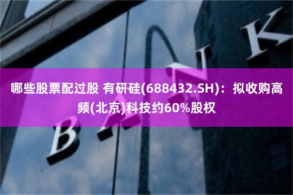 哪些股票配过股 有研硅(688432.SH)：拟收购高频(北京)科技约60%股权