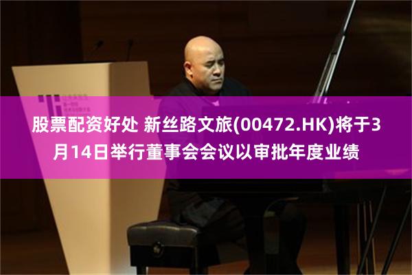 股票配资好处 新丝路文旅(00472.HK)将于3月14日举行董事会会议以审批年度业绩