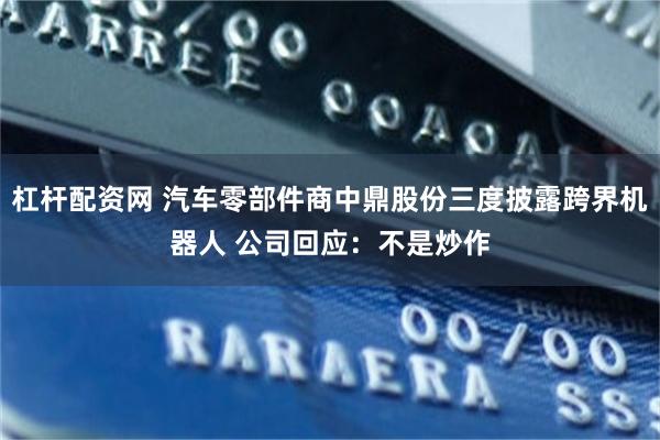 杠杆配资网 汽车零部件商中鼎股份三度披露跨界机器人 公司回应：不是炒作