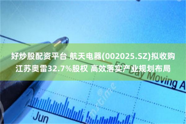 好炒股配资平台 航天电器(002025.SZ)拟收购江苏奥雷32.7%股权 高效落实产业规划布局