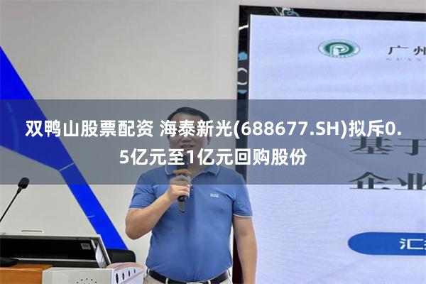 双鸭山股票配资 海泰新光(688677.SH)拟斥0.5亿元至1亿元回购股份