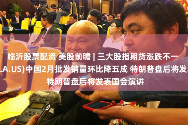 临沂股票配资 美股前瞻 | 三大股指期货涨跌不一 特斯拉(TSLA.US)中国2月批发销量环比降五成 特朗普盘后将发表国会演讲