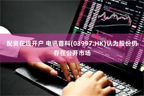 配资在线开户 电讯首科(03997.HK)认为股份仍存在公开市场