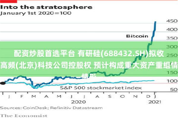 配资炒股首选平台 有研硅(688432.SH)拟收购高频(北京)科技公司控股权 预计构成重大资产重组情形