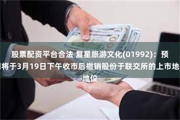 股票配资平台合法 复星旅游文化(01992)：预期将于3月19日下午收市后撤销股份于联交所的上市地位