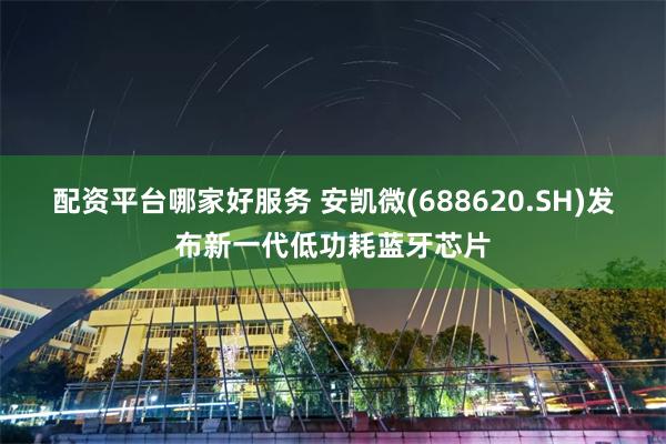 配资平台哪家好服务 安凯微(688620.SH)发布新一代低功耗蓝牙芯片