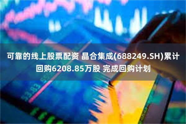 可靠的线上股票配资 晶合集成(688249.SH)累计回购6208.85万股 完成回购计划