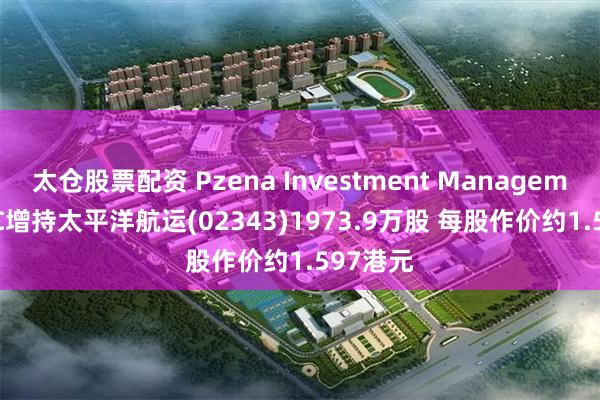 太仓股票配资 Pzena Investment Management,LLC增持太平洋航运(02343)1973.9万股 每股作价约1.597港元