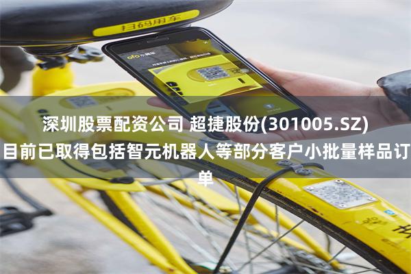 深圳股票配资公司 超捷股份(301005.SZ)：目前已取得包括智元机器人等部分客户小批量样品订单
