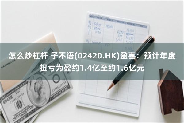 怎么炒杠杆 子不语(02420.HK)盈喜：预计年度扭亏为盈约1.4亿至约1.6亿元