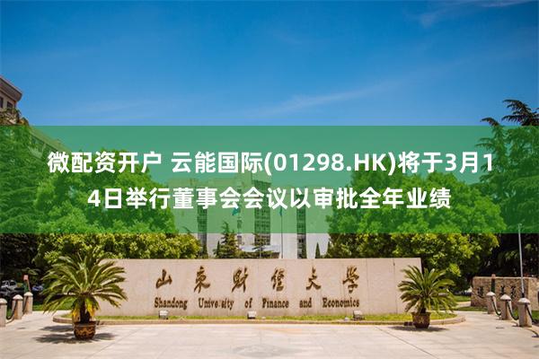 微配资开户 云能国际(01298.HK)将于3月14日举行董事会会议以审批全年业绩