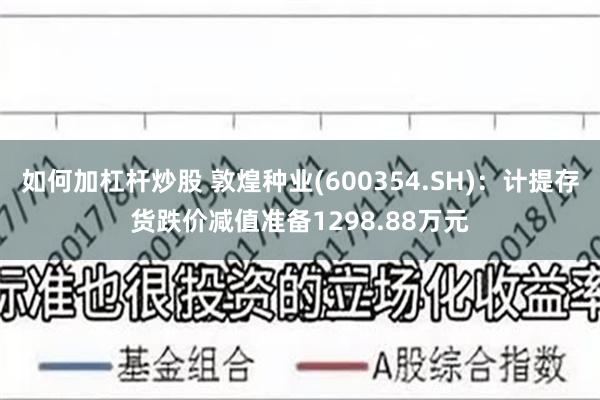 如何加杠杆炒股 敦煌种业(600354.SH)：计提存货跌价减值准备1298.88万元
