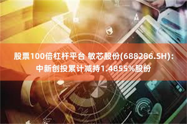 股票100倍杠杆平台 敏芯股份(688286.SH)：中新创投累计减持1.4855%股份