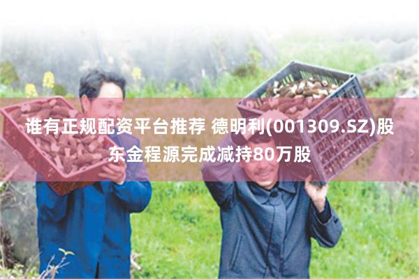 谁有正规配资平台推荐 德明利(001309.SZ)股东金程源完成减持80万股