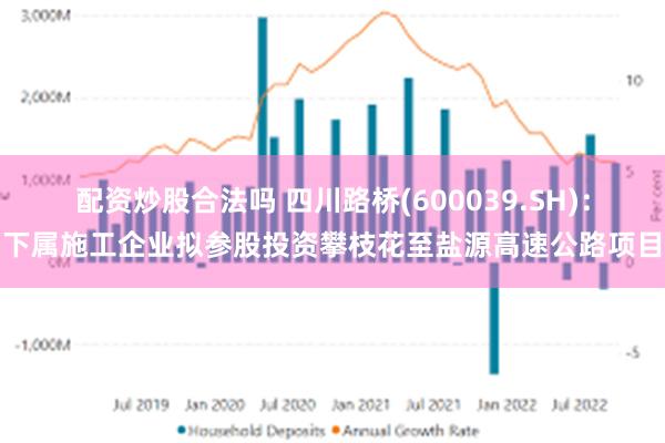 配资炒股合法吗 四川路桥(600039.SH)：下属施工企业拟参股投资攀枝花至盐源高速公路项目