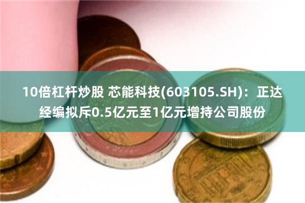 10倍杠杆炒股 芯能科技(603105.SH)：正达经编拟斥0.5亿元至1亿元增持公司股份