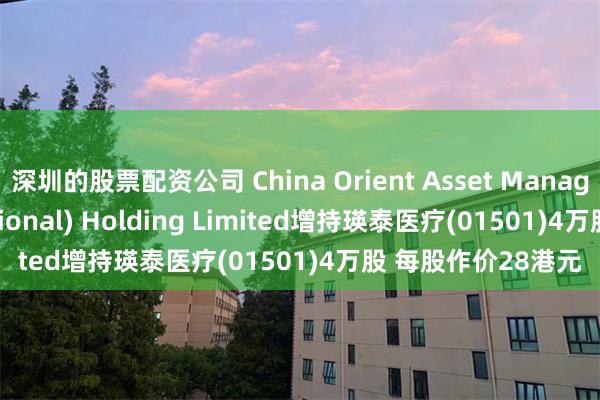 深圳的股票配资公司 China Orient Asset Management (International) Holding Limited增持瑛泰医疗(01501)4万股 每股作价28港元
