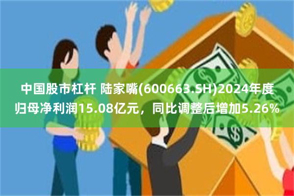 中国股市杠杆 陆家嘴(600663.SH)2024年度归母净利润15.08亿元，同比调整后增加5.26%