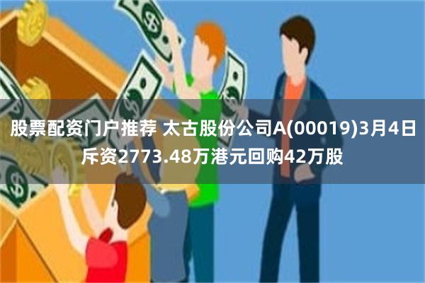 股票配资门户推荐 太古股份公司A(00019)3月4日斥资2773.48万港元回购42万股