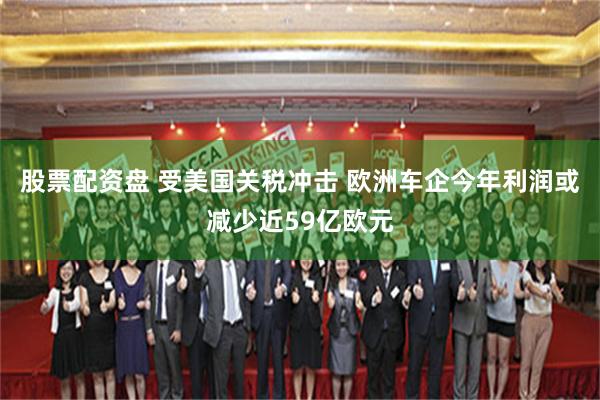股票配资盘 受美国关税冲击 欧洲车企今年利润或减少近59亿欧元