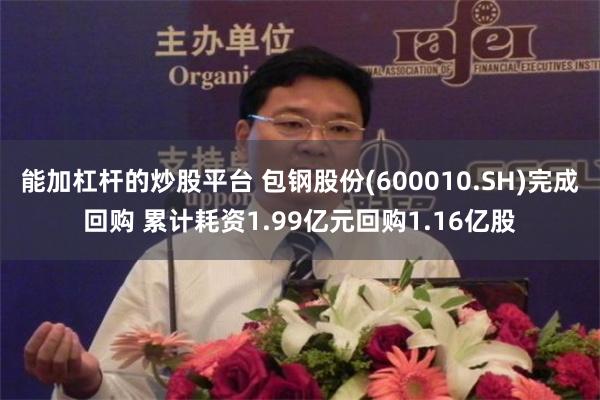 能加杠杆的炒股平台 包钢股份(600010.SH)完成回购 累计耗资1.99亿元回购1.16亿股