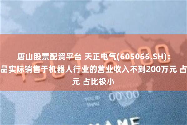 唐山股票配资平台 天正电气(605066.SH)：公司产品实际销售于机器人行业的营业收入不到200万元 占比极小