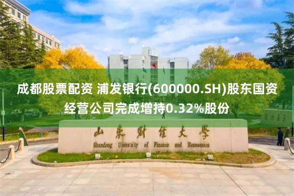 成都股票配资 浦发银行(600000.SH)股东国资经营公司完成增持0.32%股份