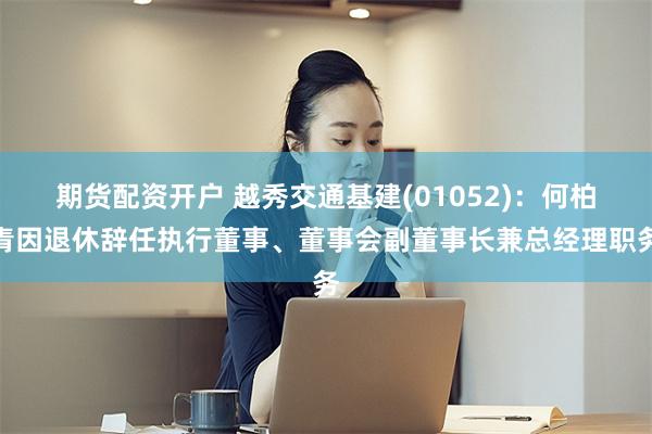 期货配资开户 越秀交通基建(01052)：何柏青因退休辞任执行董事、董事会副董事长兼总经理职务