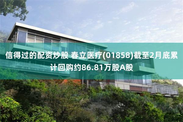 信得过的配资炒股 春立医疗(01858)截至2月底累计回购约86.81万股A股