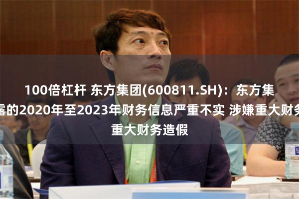 100倍杠杆 东方集团(600811.SH)：东方集团披露的2020年至2023年财务信息严重不实 涉嫌重大财务造假