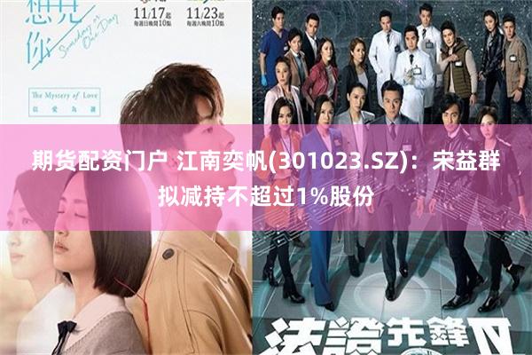 期货配资门户 江南奕帆(301023.SZ)：宋益群拟减持不超过1%股份