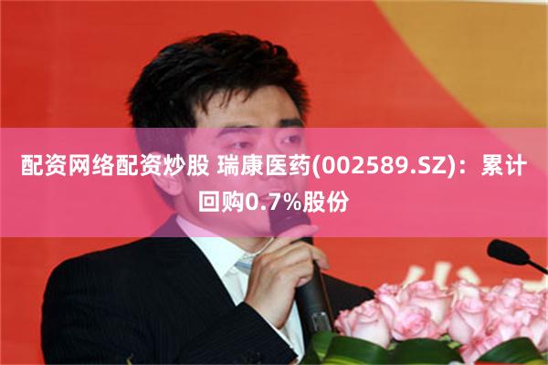配资网络配资炒股 瑞康医药(002589.SZ)：累计回购0.7%股份