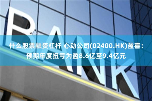 什么股票融资杠杆 心动公司(02400.HK)盈喜：预期年度扭亏为盈8.6亿至9.4亿元